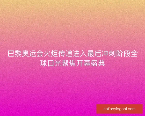 巴黎奥运会火炬传递进入最后冲刺阶段全球目光聚焦开幕盛典
