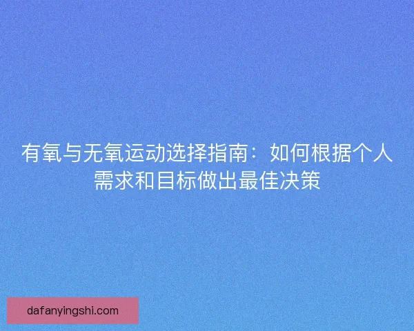 有氧与无氧运动选择指南：如何根据个人需求和目标做出最佳决策