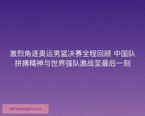 激烈角逐奥运男篮决赛全程回顾 中国队拼搏精神与世界强队激战至最后一刻