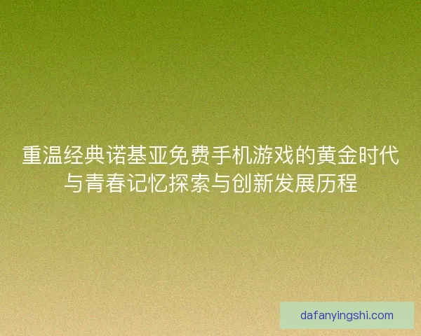 重温经典诺基亚免费手机游戏的黄金时代与青春记忆探索与创新发展历程