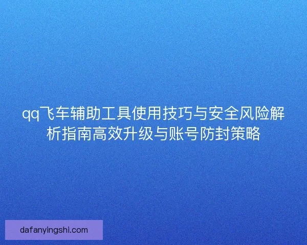 qq飞车辅助工具使用技巧与安全风险解析指南高效升级与账号防封策略 qq飞车辅助工具使用技巧与安全风险解析指南高效升级与账号防封策略