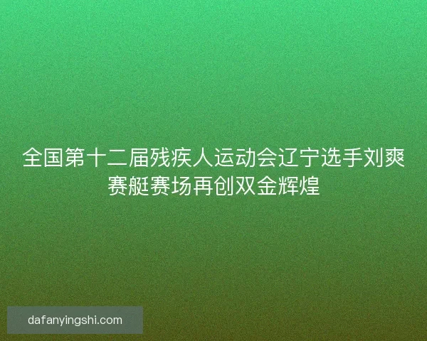 全国第十二届残疾人运动会辽宁选手刘爽赛艇赛场再创双金辉煌 全国第十二届残疾人运动会辽宁选手刘爽赛艇赛场再创双金辉煌