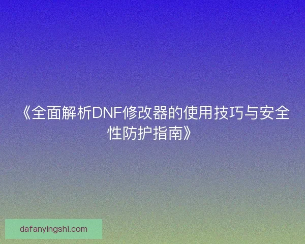 《全面解析DNF修改器的使用技巧与安全性防护指南》 《全面解析DNF修改器的使用技巧与安全性防护指南》