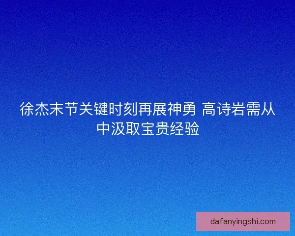 徐杰末节关键时刻再展神勇 高诗岩需从中汲取宝贵经验 徐杰末节关键时刻再展神勇 高诗岩需从中汲取宝贵经验