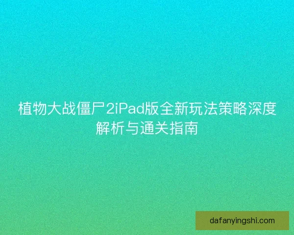 植物大战僵尸2iPad版全新玩法策略深度解析与通关指南 植物大战僵尸2iPad版全新玩法策略深度解析与通关指南