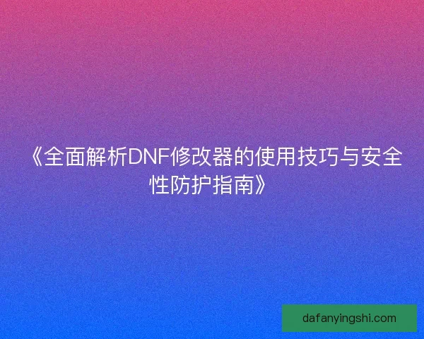 《全面解析DNF修改器的使用技巧与安全性防护指南》 《全面解析DNF修改器的使用技巧与安全性防护指南》