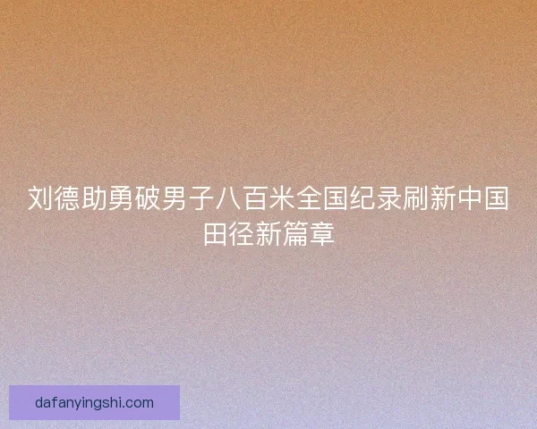刘德助勇破男子八百米全国纪录刷新中国田径新篇章