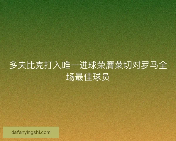 多夫比克打入唯一进球荣膺莱切对罗马全场最佳球员 多夫比克打入唯一进球荣膺莱切对罗马全场最佳球员